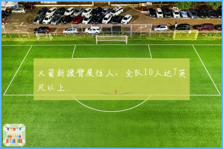 火箭新援臂展惊人，全队10人达7英尺以上