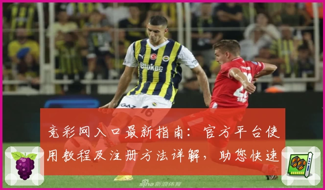 竞彩网入口最新指南：官方平台使用教程及注册方法详解，助您快速上手