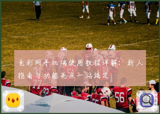 竞彩网手机端使用教程详解：新人指南与功能亮点一站搞定