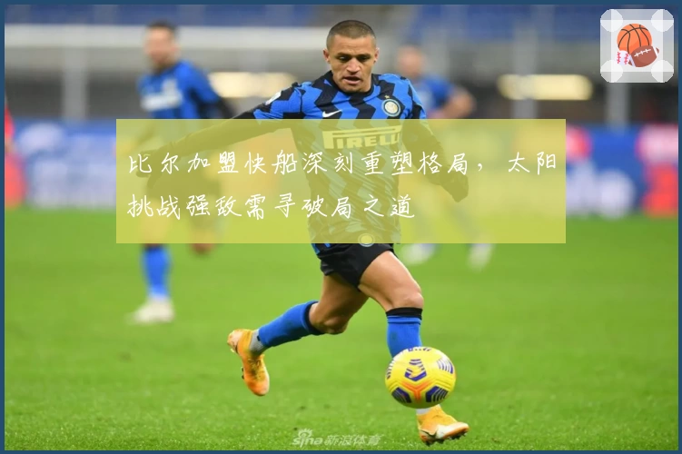 比尔加盟快船深刻重塑格局，太阳挑战强敌需寻破局之道