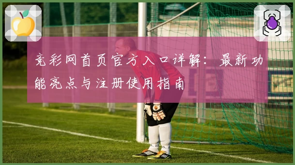 竞彩网首页官方入口详解:最新功能亮点与注册使用指南