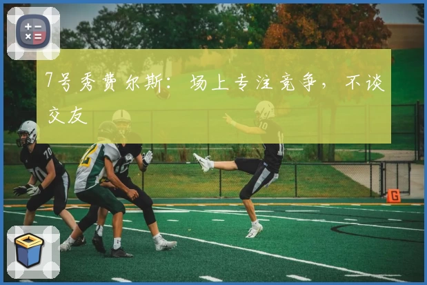 7号秀费尔斯：场上专注竞争，不谈交友