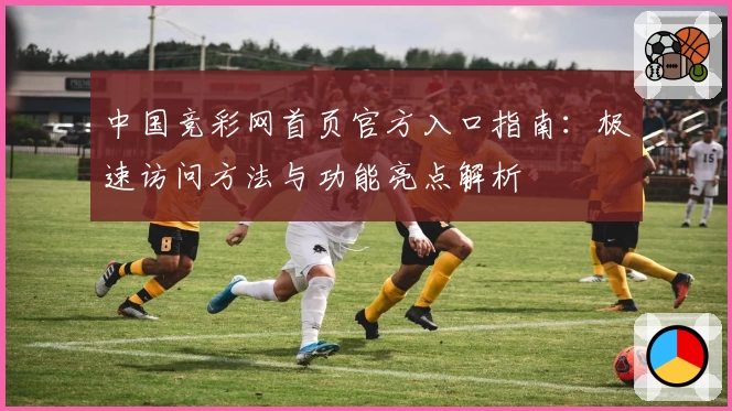 中国竞彩网首页官方入口指南：极速访问方法与功能亮点解析
