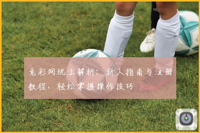 竞彩网玩法解析：新人指南与注册教程，轻松掌握操作技巧