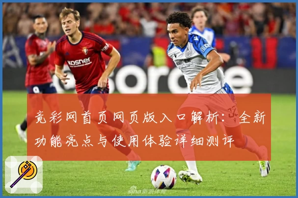 竟彩网首页网页版入口解析：全新功能亮点与使用体验详细测评