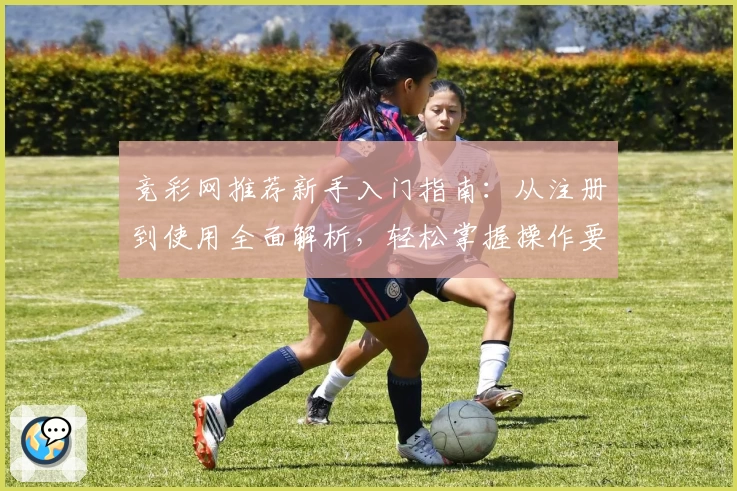 竞彩网推荐新手入门指南：从注册到使用全面解析，轻松掌握操作要点