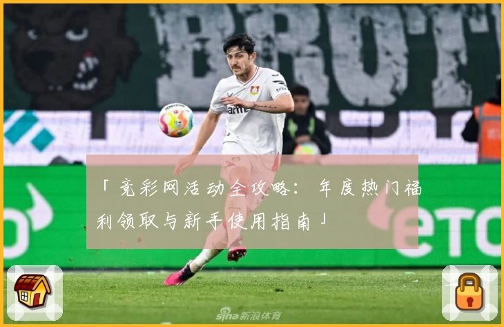 「竞彩网活动全攻略：年度热门福利领取与新手使用指南」