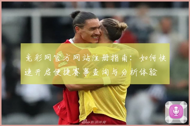竞彩网官方网站注册指南：如何快速开启便捷赛事查询与分析体验