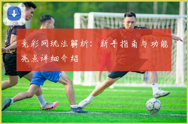 竞彩网玩法解析：新手指南与功能亮点详细介绍