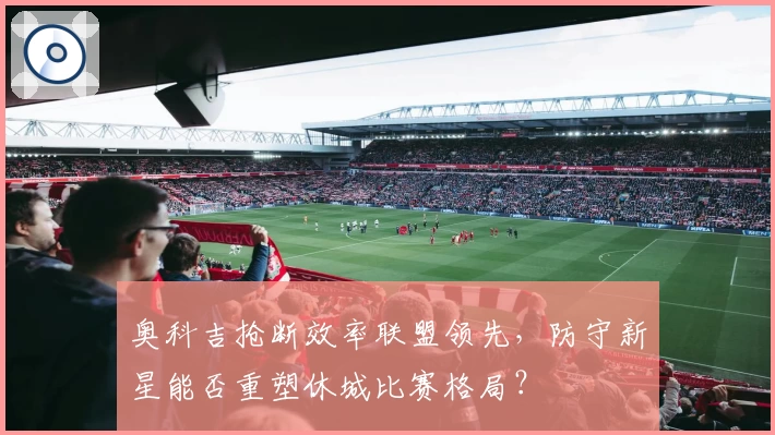 奥科吉抢断效率联盟领先,防守新星能否重塑休城比赛格局?