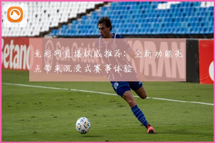 竞彩网直播权威推荐：全新功能亮点带来沉浸式赛事体验
