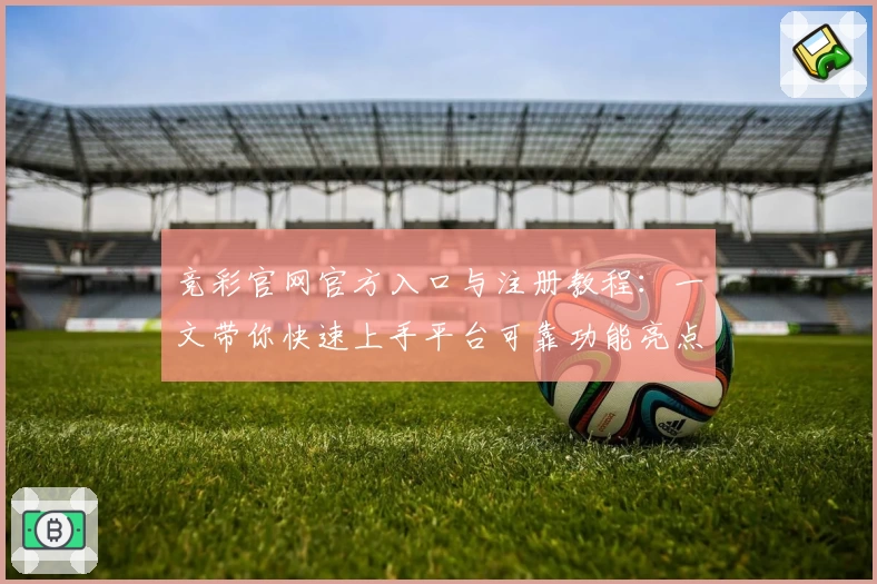 竞彩官网官方入口与注册教程：一文带你快速上手平台可靠功能亮点