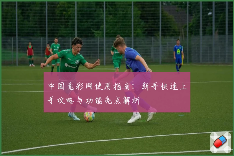 中国竞彩网使用指南:新手快速上手攻略与功能亮点解析