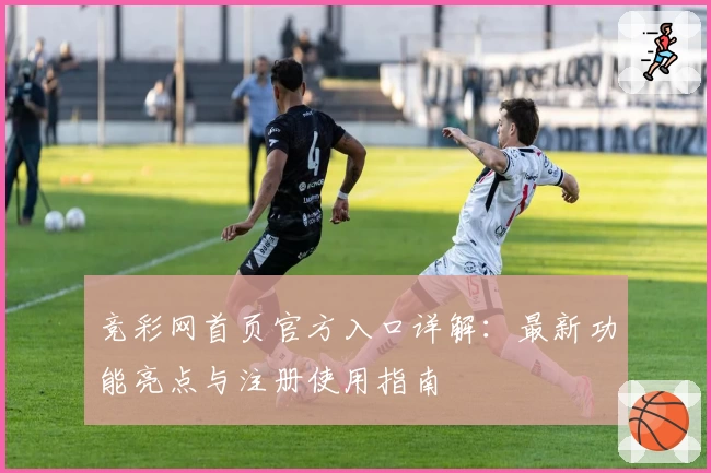 竞彩网首页官方入口详解:最新功能亮点与注册使用指南