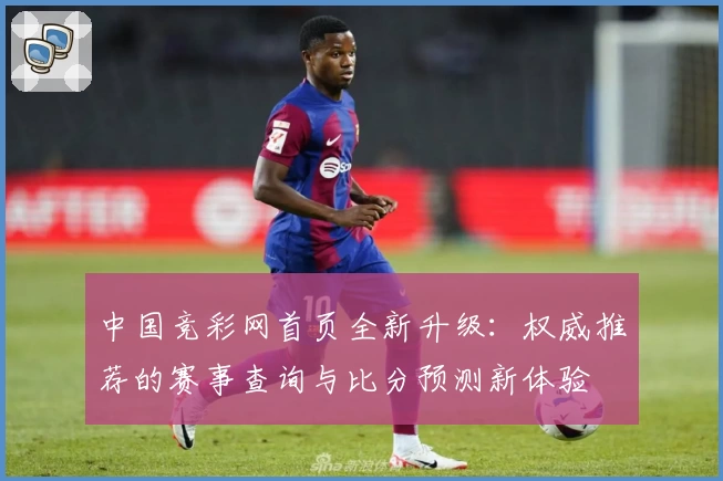中国竞彩网首页全新升级：权威推荐的赛事查询与比分预测新体验