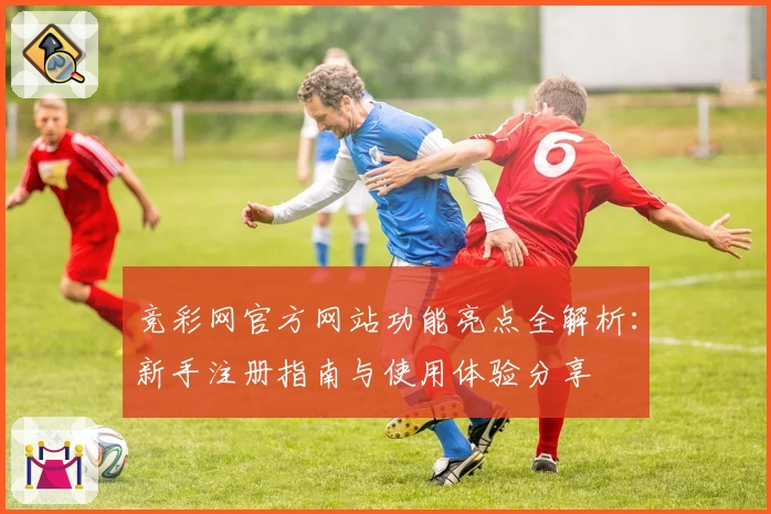 竞彩网官方网站功能亮点全解析：新手注册指南与使用体验分享