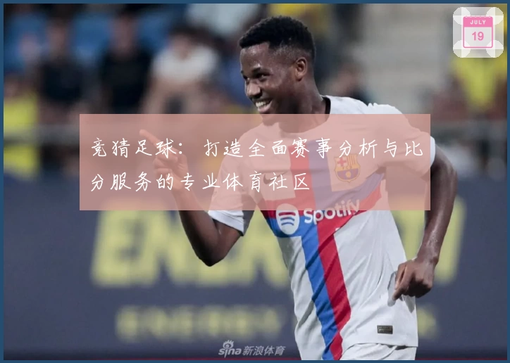 竞猜足球：打造全面赛事分析与比分服务的专业体育社区