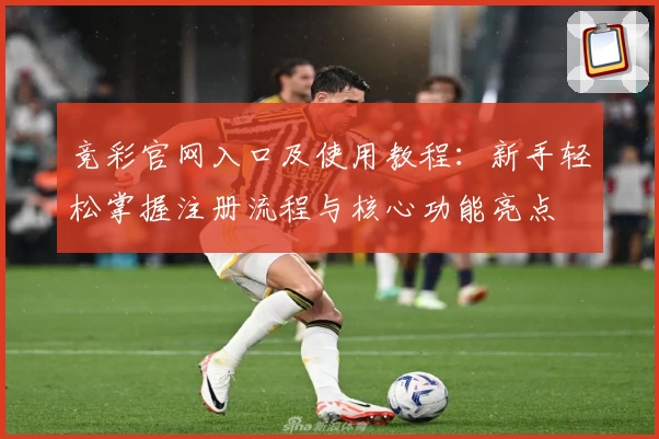 竞彩官网入口及使用教程：新手轻松掌握注册流程与核心功能亮点