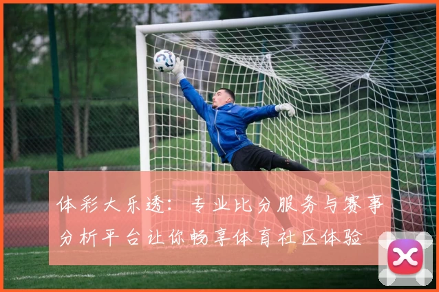 体彩大乐透：专业比分服务与赛事分析平台让你畅享体育社区体验