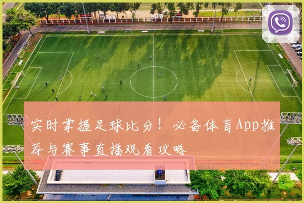 实时掌握足球比分！必备体育App推荐与赛事直播观看攻略