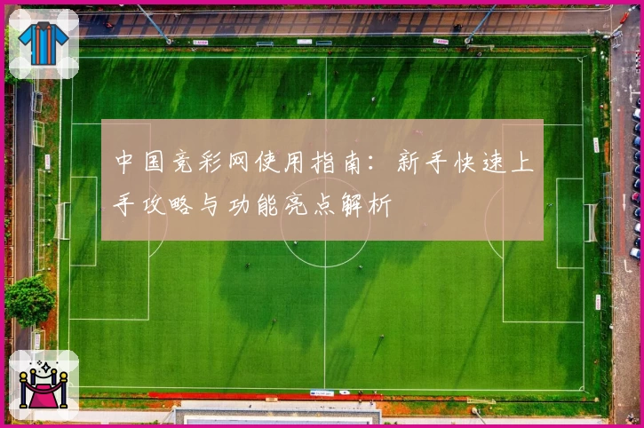 中国竞彩网使用指南：新手快速上手攻略与功能亮点解析