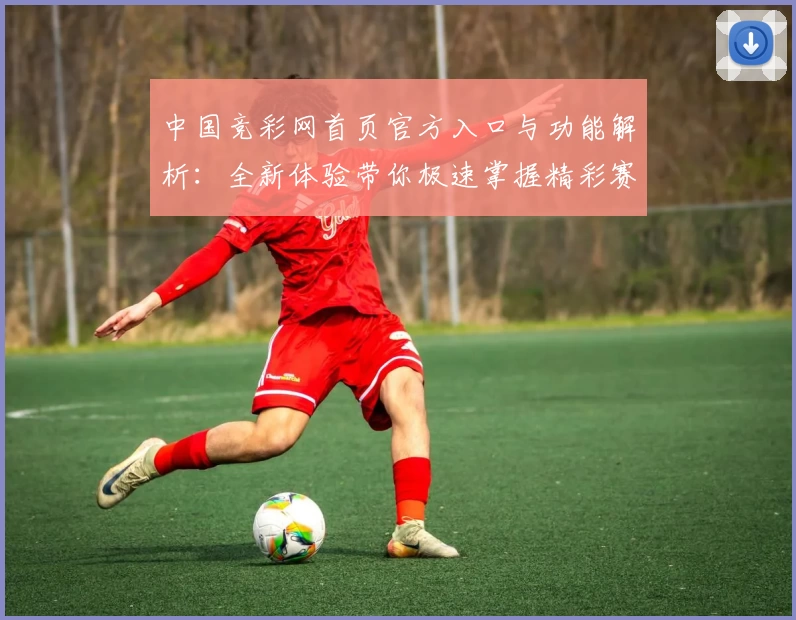 中国竞彩网首页官方入口与功能解析：全新体验带你极速掌握精彩赛事
