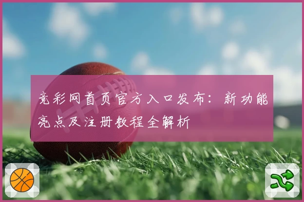 竞彩网首页官方入口发布：新功能亮点及注册教程全解析