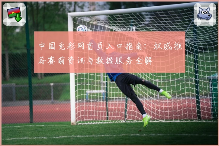 中国竞彩网首页入口指南：权威推荐赛前资讯与数据服务全解