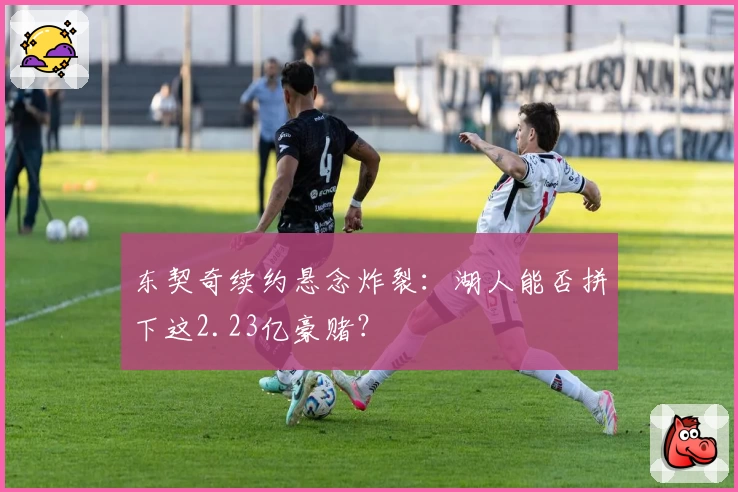 东契奇续约悬念炸裂:湖人能否拼下这2.23亿豪赌?