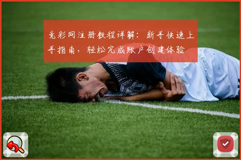 竞彩网注册教程详解：新手快速上手指南，轻松完成账户创建体验