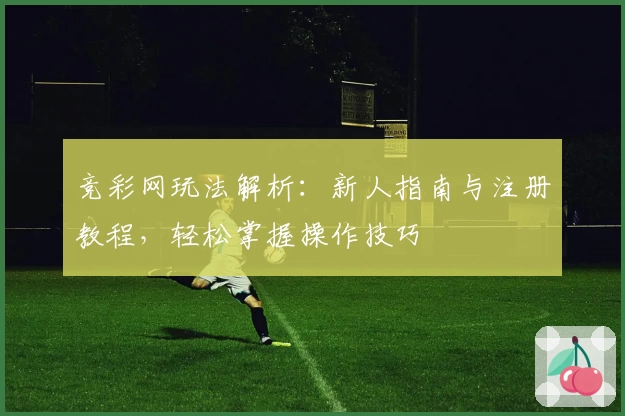 竞彩网玩法解析：新人指南与注册教程，轻松掌握操作技巧