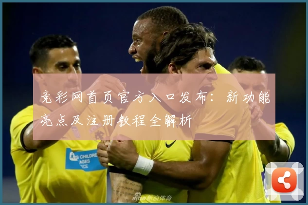 竞彩网首页官方入口发布：新功能亮点及注册教程全解析