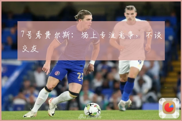 7号秀费尔斯：场上专注竞争，不谈交友
